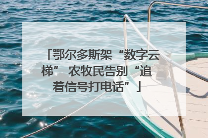 鄂尔多斯架“数字云梯” 农牧民告别“追着信号打电话”