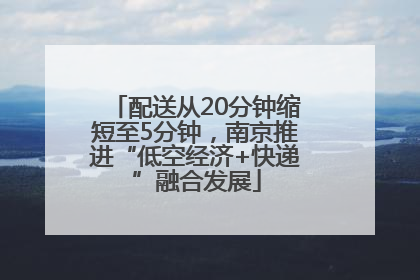 配送从20分钟缩短至5分钟，南京推进“低空经济+快递”融合发展