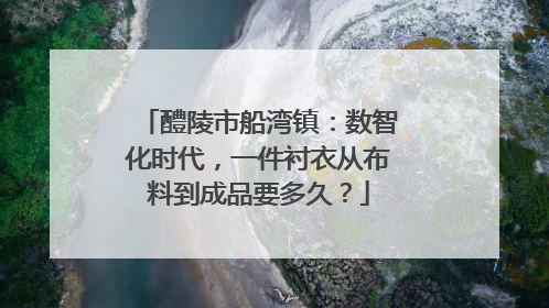 醴陵市船湾镇：数智化时代，一件衬衣从布料到成品要多久？