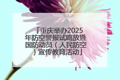 重庆举办2025年防空警报试鸣放暨国防动员（人民防空）宣传教育活动