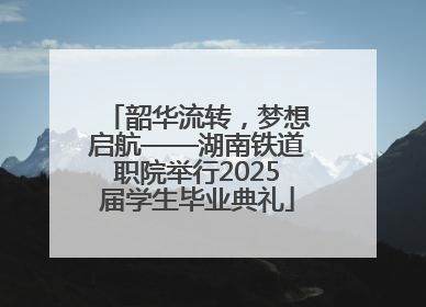 韶华流转，梦想启航——湖南铁道职院举行2025届学生毕业典礼