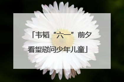 韦韬“六一”前夕看望慰问少年儿童