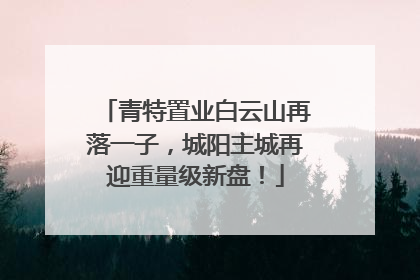 青特置业白云山再落一子，城阳主城再迎重量级新盘！