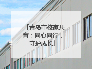 青岛市校家共育：同心同行，守护成长