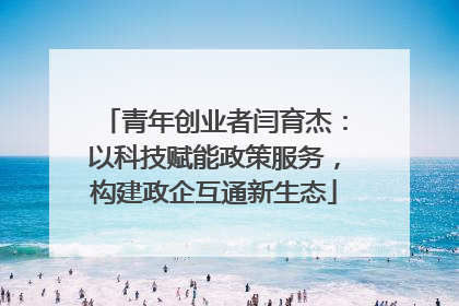 青年创业者闫育杰：以科技赋能政策服务，构建政企互通新生态