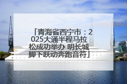 青海省西宁市：2025大通半程马拉松成功举办 明长城脚下跃动奔跑音符