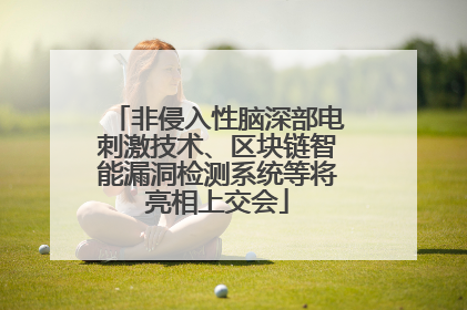 非侵入性脑深部电刺激技术、区块链智能漏洞检测系统等将亮相上交会