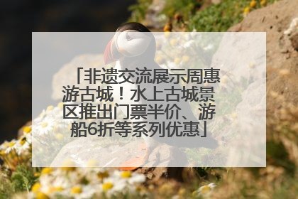 非遗交流展示周惠游古城！水上古城景区推出门票半价、游船6折等系列优惠
