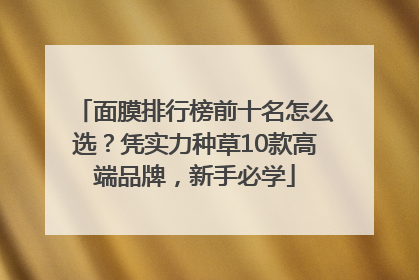 面膜排行榜前十名怎么选？凭实力种草10款高端品牌，新手必学