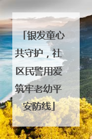 银发童心共守护，社区民警用爱筑牢老幼平安防线