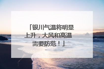 银川气温将明显上升，大风和高温需要防范！