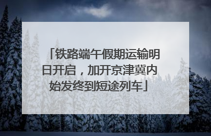 铁路端午假期运输明日开启，加开京津冀内始发终到短途列车