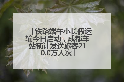 铁路端午小长假运输今日启动，成都车站预计发送旅客210.0万人次