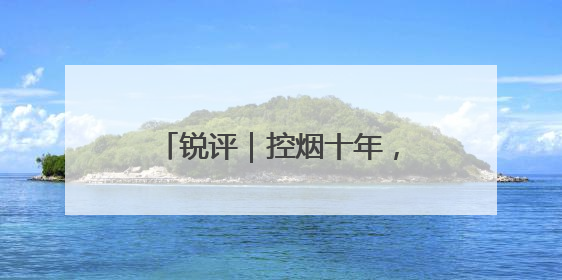 锐评｜控烟十年，如何再“禁”一步