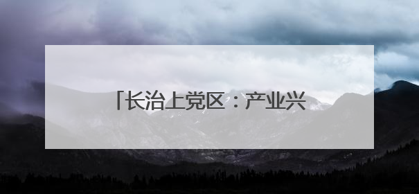 长治上党区：产业兴 生态美 百姓安