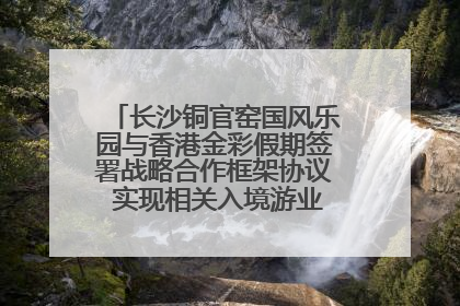 长沙铜官窑国风乐园与香港金彩假期签署战略合作框架协议 实现相关入境游业务增收超亿元