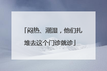 闷热、潮湿，他们扎堆去这个门诊就诊
