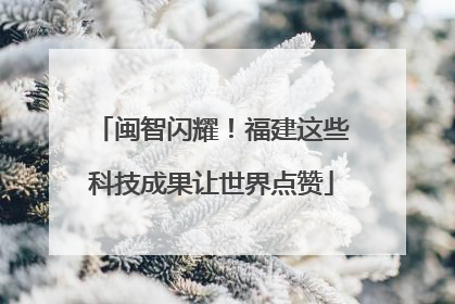闽智闪耀！福建这些科技成果让世界点赞