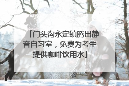 门头沟永定镇腾出静音自习室，免费为考生提供咖啡饮用水