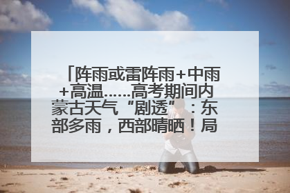 阵雨或雷阵雨+中雨+高温……高考期间内蒙古天气“剧透”：东部多雨，西部晴晒！局地有短时强降水