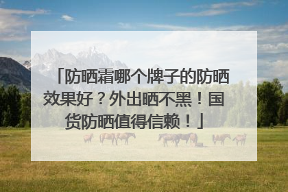 防晒霜哪个牌子的防晒效果好？外出晒不黑！国货防晒值得信赖！