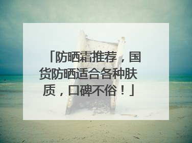 防晒霜推荐，国货防晒适合各种肤质，口碑不俗！