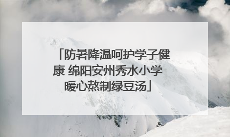 防暑降温呵护学子健康 绵阳安州秀水小学暖心熬制绿豆汤