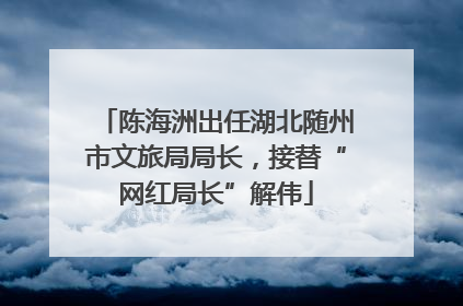 陈海洲出任湖北随州市文旅局局长，接替“网红局长”解伟