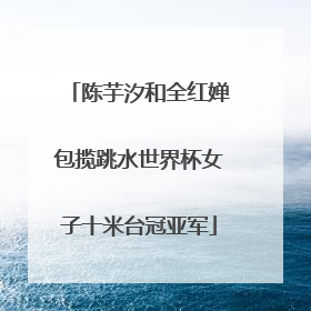 陈芋汐和全红婵包揽跳水世界杯女子十米台冠亚军