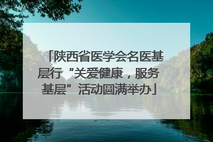 陕西省医学会名医基层行“关爱健康，服务基层”活动圆满举办