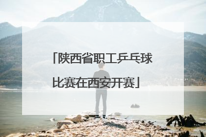 陕西省职工乒乓球比赛在西安开赛