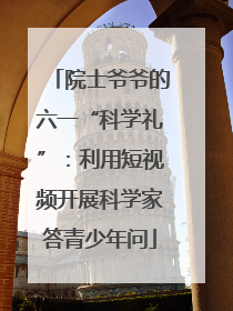 院士爷爷的六一“科学礼”：利用短视频开展科学家答青少年问