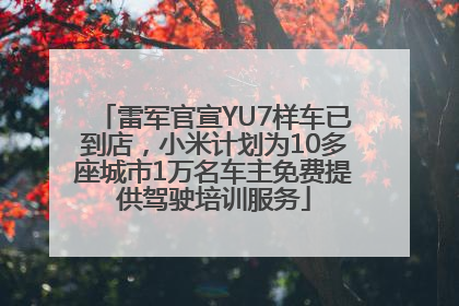 雷军官宣YU7样车已到店，小米计划为10多座城市1万名车主免费提供驾驶培训服务
