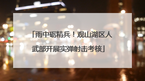 雨中砺精兵！观山湖区人武部开展实弹射击考核