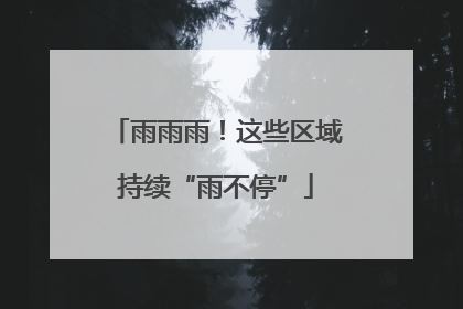 雨雨雨！这些区域持续“雨不停”