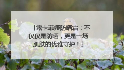 露卡菲娅防晒霜：不仅仅是防晒，更是一场肌肤的优雅守护！