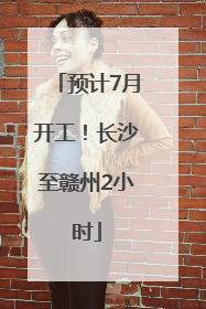 预计7月开工！长沙至赣州2小时