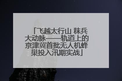 飞越太行山 秣兵大动脉——轨道上的京津冀首批无人机蜂巢投入汛期实战