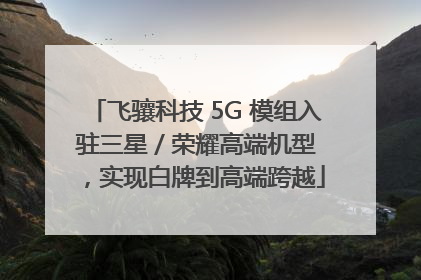 飞骧科技 5G 模组入驻三星 / 荣耀高端机型,实现白牌到高端跨越