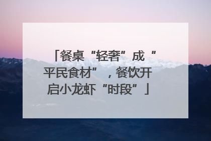 餐桌“轻奢”成“平民食材”，餐饮开启小龙虾“时段”