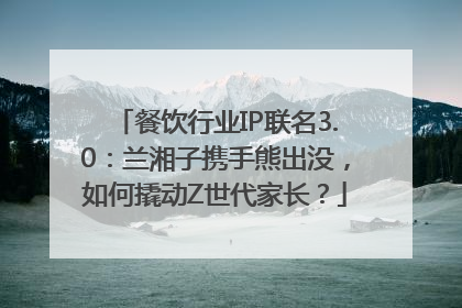 餐饮行业IP联名3.0：兰湘子携手熊出没，如何撬动Z世代家长？