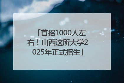 首招1000人左右！山西这所大学2025年正式招生
