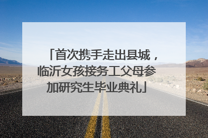 首次携手走出县城，临沂女孩接务工父母参加研究生毕业典礼