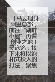 马云现身阿里总部，前往“湖畔小屋”再看创业之地！吴泳铭：接下来将以饱和式投入的打法，聚焦于几大核心战役