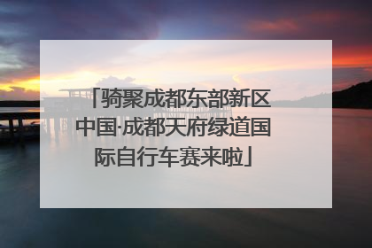 骑聚成都东部新区 中国·成都天府绿道国际自行车赛来啦