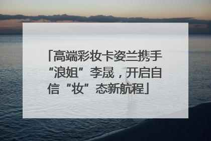 高端彩妆卡姿兰携手“浪姐”李晟，开启自信“妆”态新航程