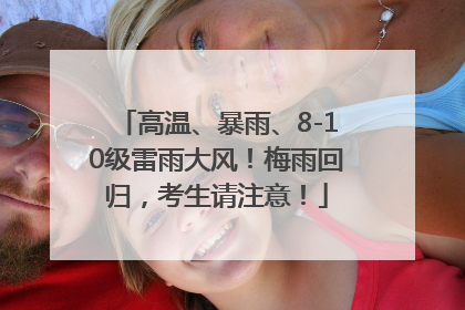 高温、暴雨、8-10级雷雨大风！梅雨回归，考生请注意！