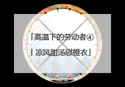 高温下的劳动者④丨凉风甜汤慰橙衣