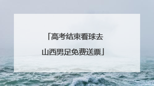 高考结束看球去 山西男足免费送票