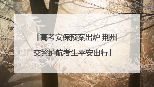 高考安保预案出炉 荆州交警护航考生平安出行